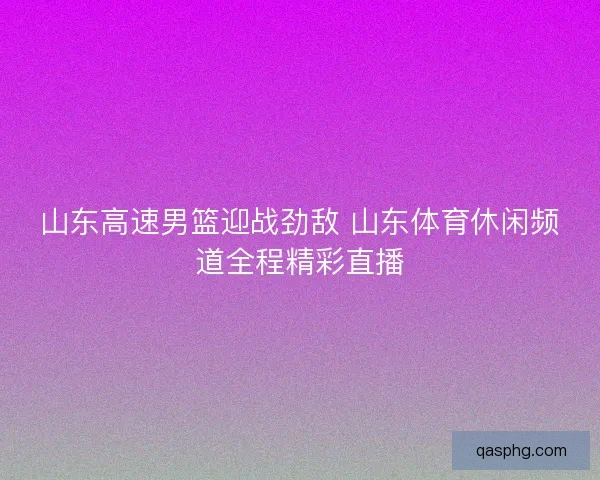 山东高速男篮迎战劲敌 山东体育休闲频道全程精彩直播