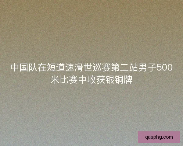 中国队在短道速滑世巡赛第二站男子500米比赛中收获银铜牌 中国队在短道速滑世巡赛第二站男子500米比赛中收获银铜牌