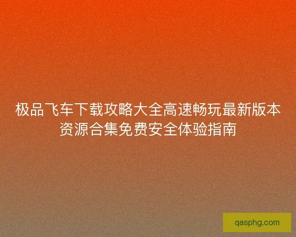 极品飞车下载攻略大全高速畅玩最新版本资源合集免费安全体验指南