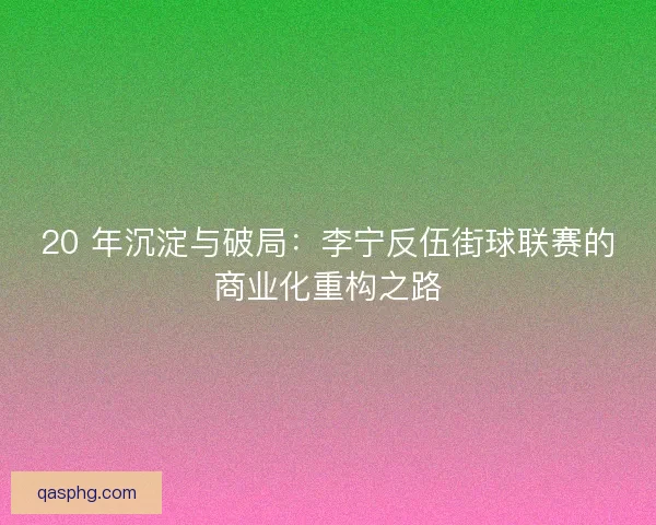 20 年沉淀与破局：李宁反伍街球联赛的商业化重构之路