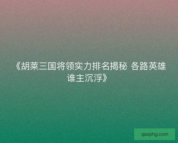 《胡莱三国将领实力排名揭秘 各路英雄谁主沉浮》