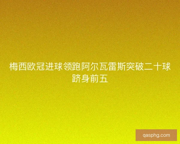 梅西欧冠进球领跑阿尔瓦雷斯突破二十球跻身前五