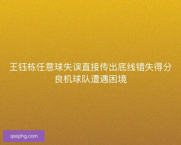 王钰栋任意球失误直接传出底线错失得分良机球队遭遇困境 王钰栋任意球失误直接传出底线错失得分良机球队遭遇困境