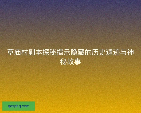 草庙村副本探秘揭示隐藏的历史遗迹与神秘故事