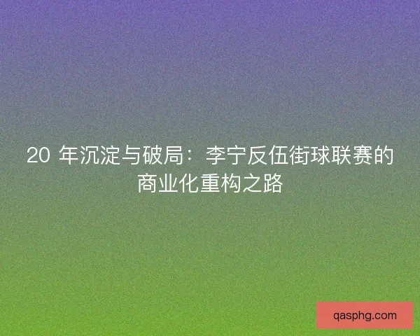 20 年沉淀与破局：李宁反伍街球联赛的商业化重构之路