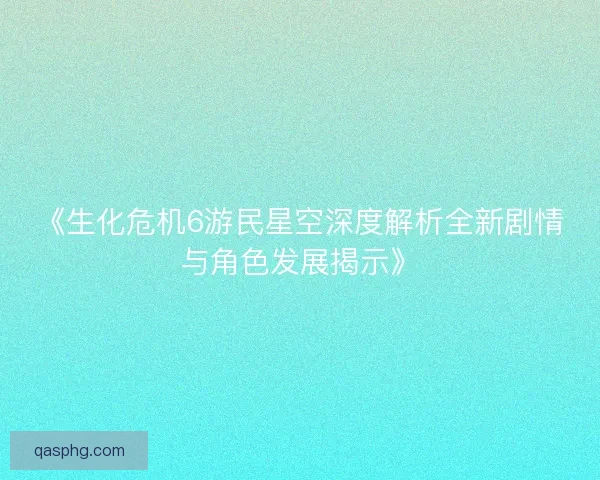 《生化危机6游民星空深度解析全新剧情与角色发展揭示》 《生化危机6游民星空深度解析全新剧情与角色发展揭示》