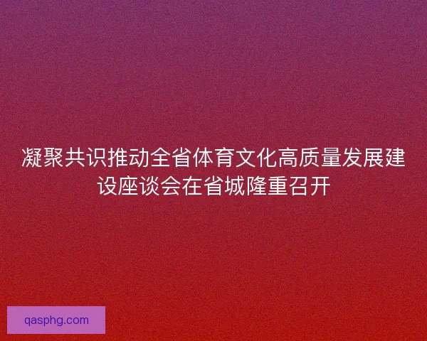 凝聚共识推动全省体育文化高质量发展建设座谈会在省城隆重召开 凝聚共识推动全省体育文化高质量发展建设座谈会在省城隆重召开