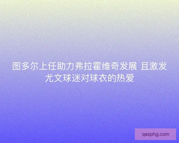 图多尔上任助力弗拉霍维奇发展 且激发尤文球迷对球衣的热爱