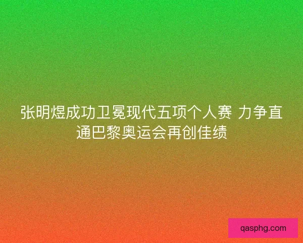 张明煜成功卫冕现代五项个人赛 力争直通巴黎奥运会再创佳绩 张明煜成功卫冕现代五项个人赛 力争直通巴黎奥运会再创佳绩