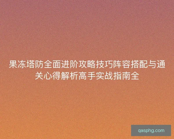 果冻塔防全面进阶攻略技巧阵容搭配与通关心得解析高手实战指南全