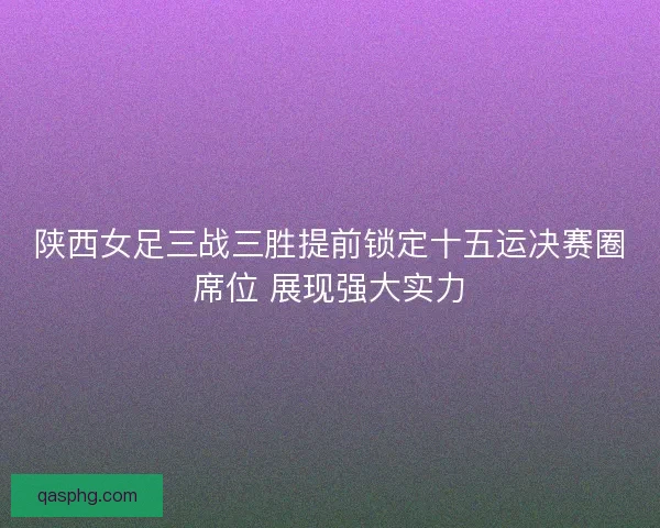 陕西女足三战三胜提前锁定十五运决赛圈席位 展现强大实力 陕西女足三战三胜提前锁定十五运决赛圈席位 展现强大实力
