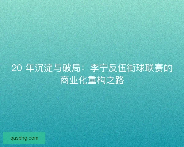 20 年沉淀与破局：李宁反伍街球联赛的商业化重构之路