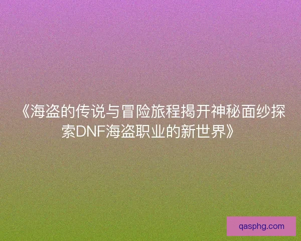 《海盗的传说与冒险旅程揭开神秘面纱探索DNF海盗职业的新世界》 《海盗的传说与冒险旅程揭开神秘面纱探索DNF海盗职业的新世界》