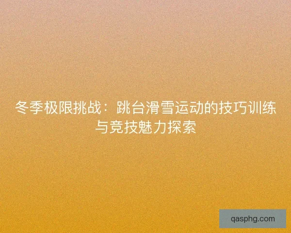 冬季极限挑战：跳台滑雪运动的技巧训练与竞技魅力探索