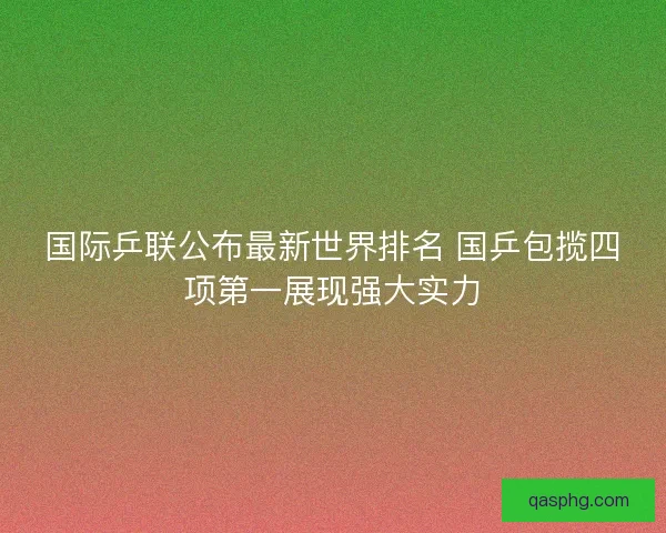 国际乒联公布最新世界排名 国乒包揽四项第一展现强大实力