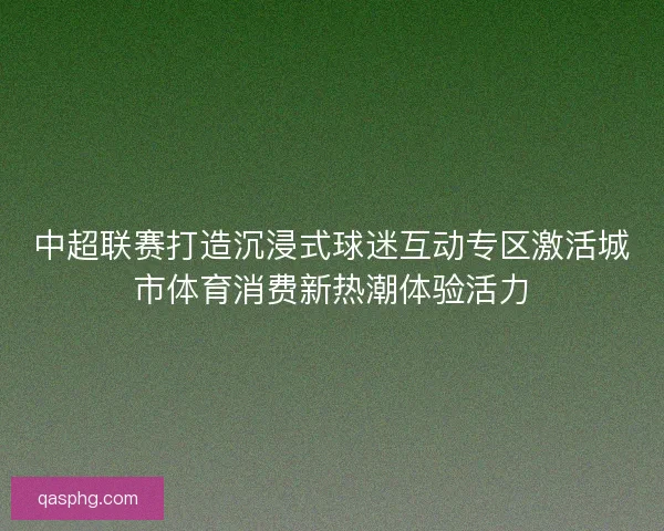 中超联赛打造沉浸式球迷互动专区激活城市体育消费新热潮体验活力
