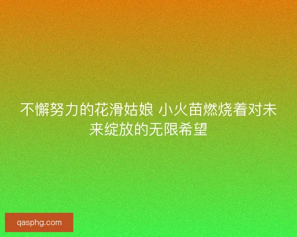 不懈努力的花滑姑娘 小火苗燃烧着对未来绽放的无限希望 不懈努力的花滑姑娘 小火苗燃烧着对未来绽放的无限希望