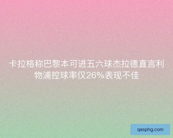 卡拉格称巴黎本可进五六球杰拉德直言利物浦控球率仅26%表现不佳 卡拉格称巴黎本可进五六球杰拉德直言利物浦控球率仅26%表现不佳